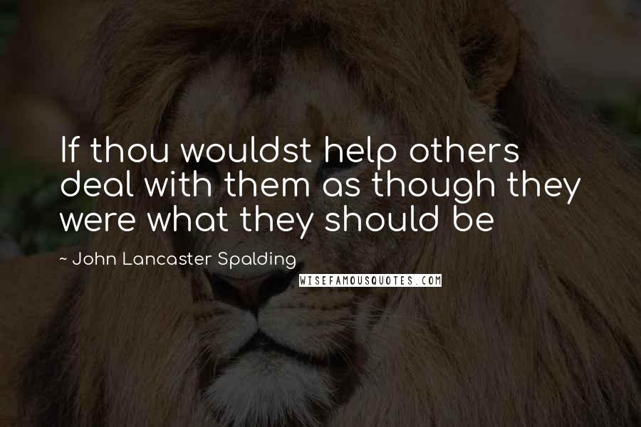 John Lancaster Spalding Quotes: If thou wouldst help others deal with them as though they were what they should be