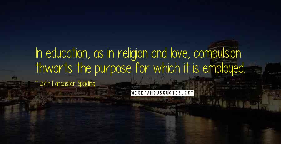 John Lancaster Spalding Quotes: In education, as in religion and love, compulsion thwarts the purpose for which it is employed.