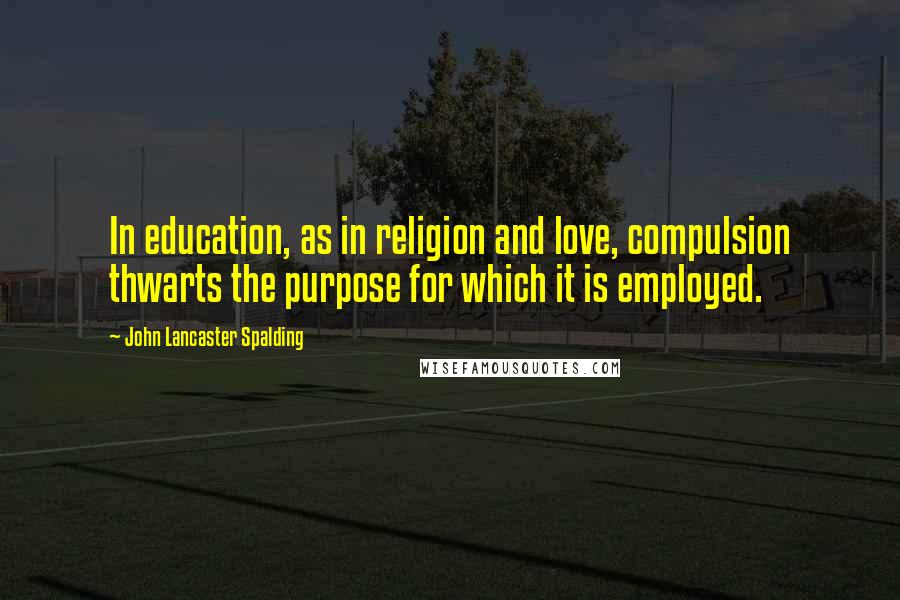 John Lancaster Spalding Quotes: In education, as in religion and love, compulsion thwarts the purpose for which it is employed.