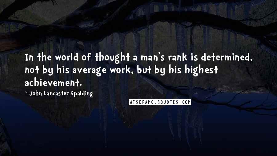 John Lancaster Spalding Quotes: In the world of thought a man's rank is determined, not by his average work, but by his highest achievement.