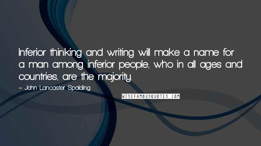 John Lancaster Spalding Quotes: Inferior thinking and writing will make a name for a man among inferior people, who in all ages and countries, are the majority.