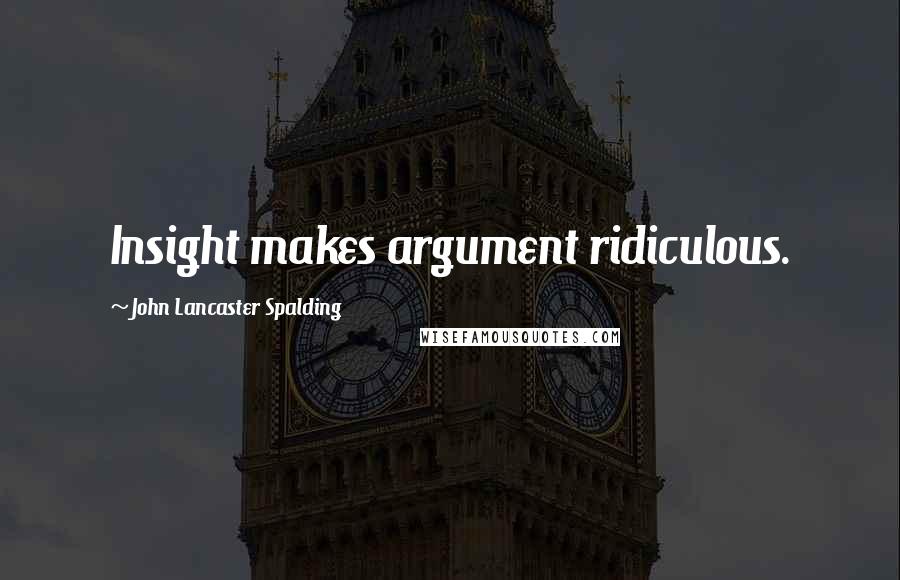 John Lancaster Spalding Quotes: Insight makes argument ridiculous.