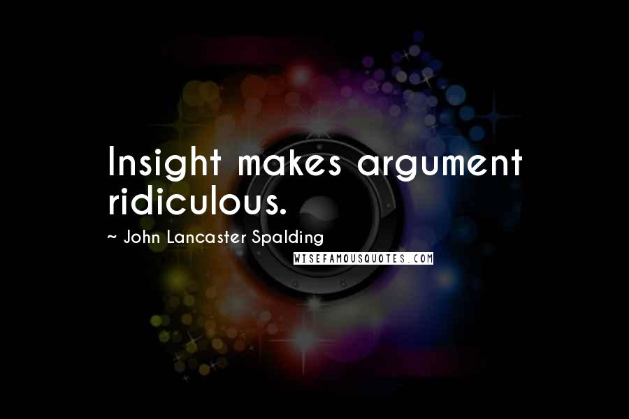 John Lancaster Spalding Quotes: Insight makes argument ridiculous.