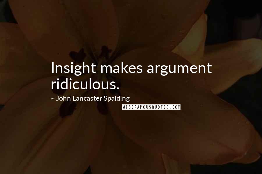 John Lancaster Spalding Quotes: Insight makes argument ridiculous.
