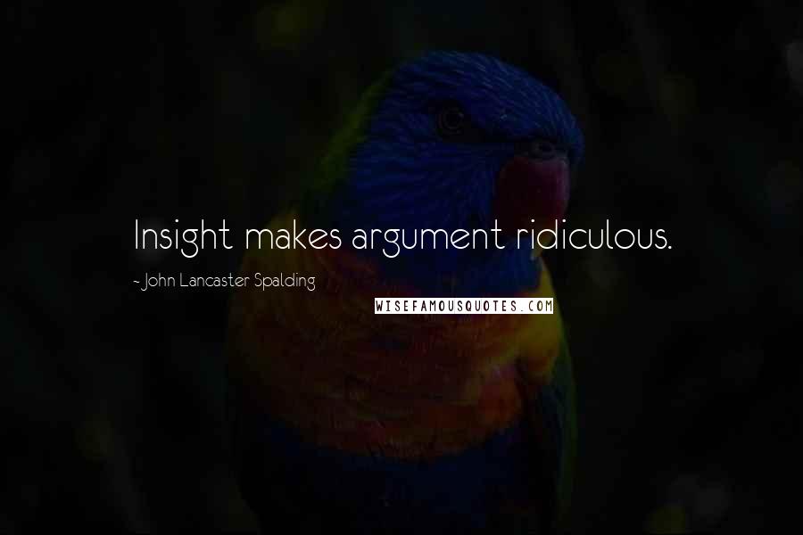 John Lancaster Spalding Quotes: Insight makes argument ridiculous.