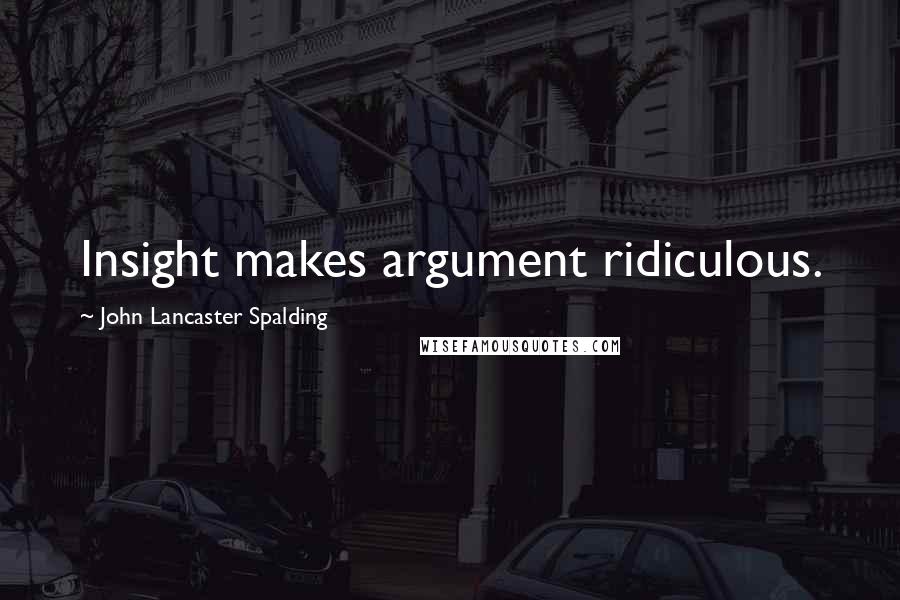 John Lancaster Spalding Quotes: Insight makes argument ridiculous.