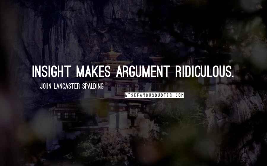 John Lancaster Spalding Quotes: Insight makes argument ridiculous.