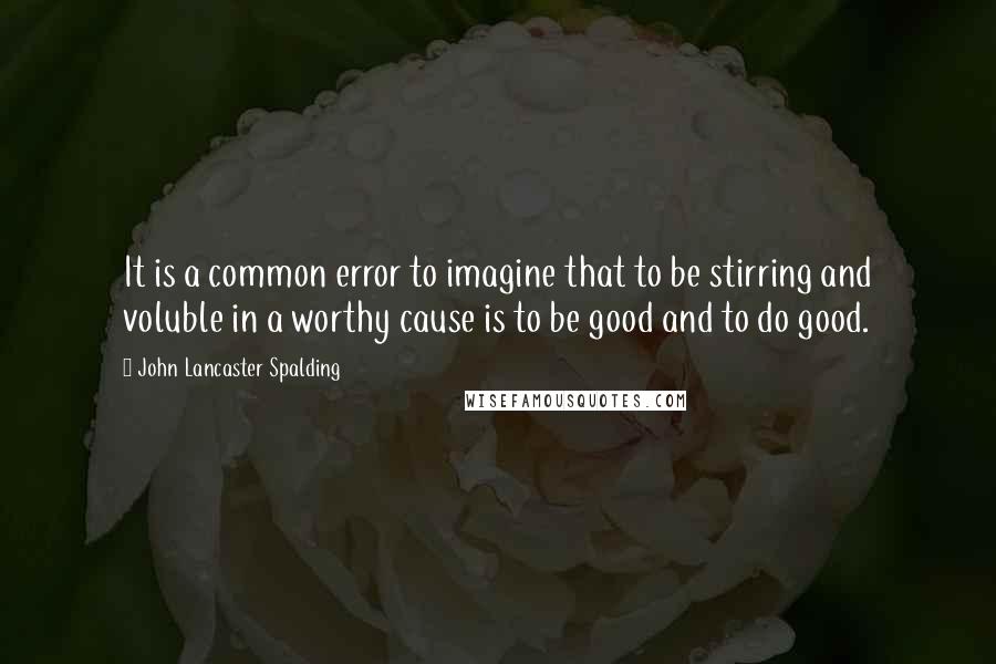 John Lancaster Spalding Quotes: It is a common error to imagine that to be stirring and voluble in a worthy cause is to be good and to do good.