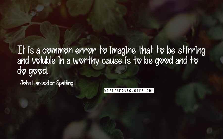 John Lancaster Spalding Quotes: It is a common error to imagine that to be stirring and voluble in a worthy cause is to be good and to do good.