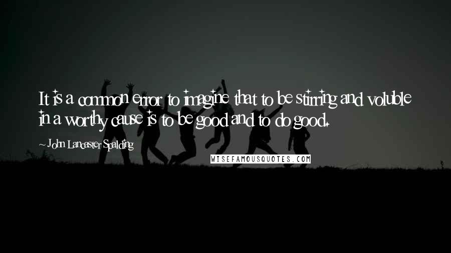 John Lancaster Spalding Quotes: It is a common error to imagine that to be stirring and voluble in a worthy cause is to be good and to do good.
