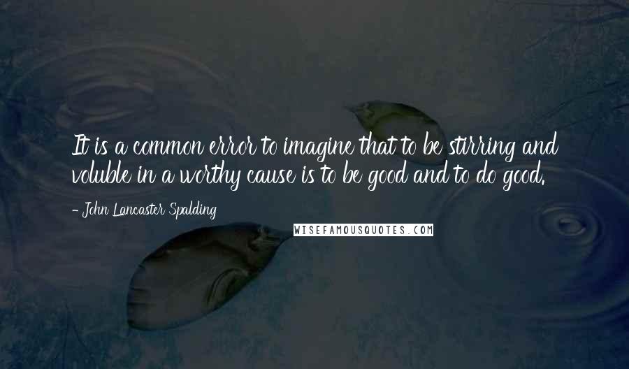 John Lancaster Spalding Quotes: It is a common error to imagine that to be stirring and voluble in a worthy cause is to be good and to do good.