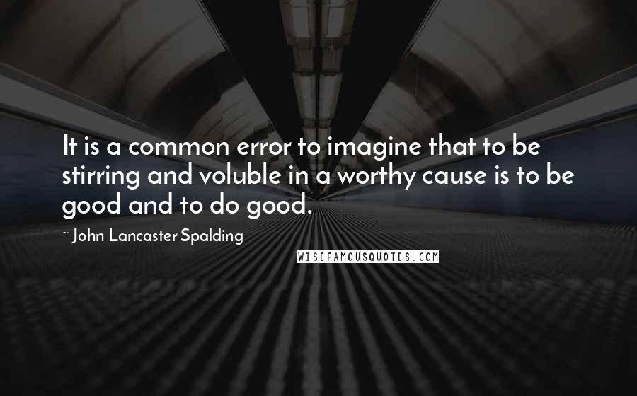 John Lancaster Spalding Quotes: It is a common error to imagine that to be stirring and voluble in a worthy cause is to be good and to do good.