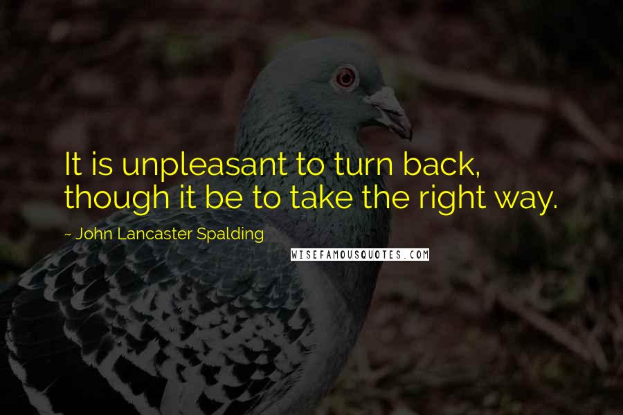 John Lancaster Spalding Quotes: It is unpleasant to turn back, though it be to take the right way.