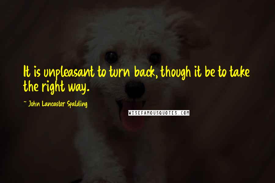 John Lancaster Spalding Quotes: It is unpleasant to turn back, though it be to take the right way.