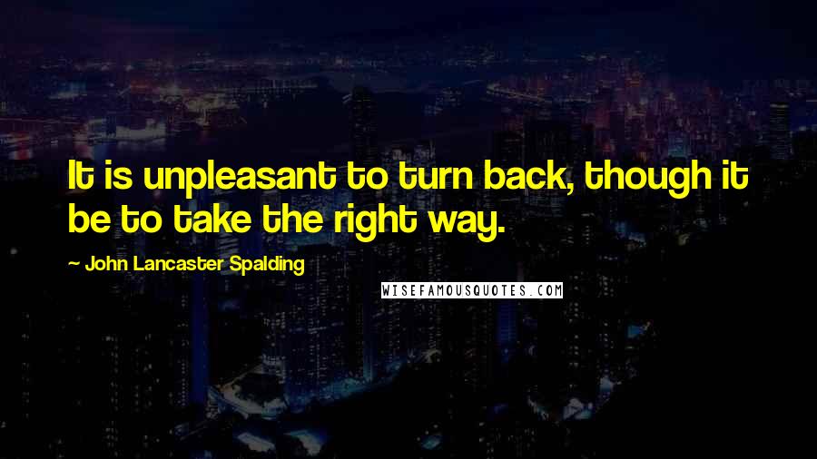 John Lancaster Spalding Quotes: It is unpleasant to turn back, though it be to take the right way.