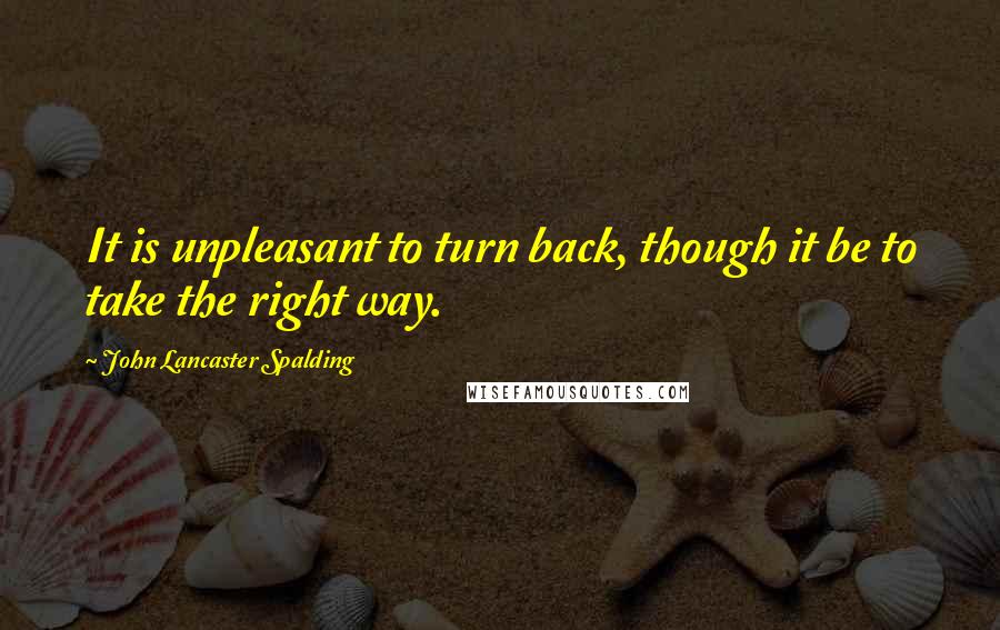 John Lancaster Spalding Quotes: It is unpleasant to turn back, though it be to take the right way.