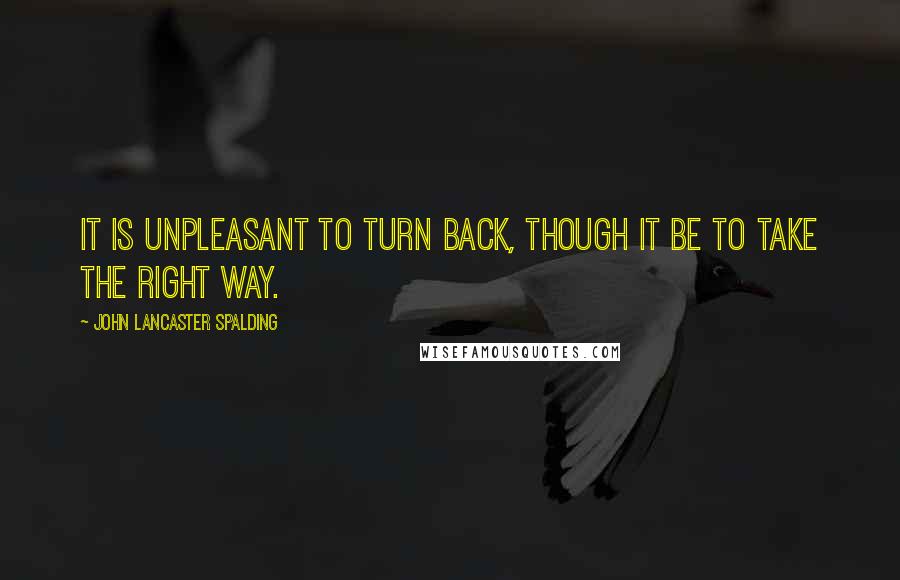 John Lancaster Spalding Quotes: It is unpleasant to turn back, though it be to take the right way.