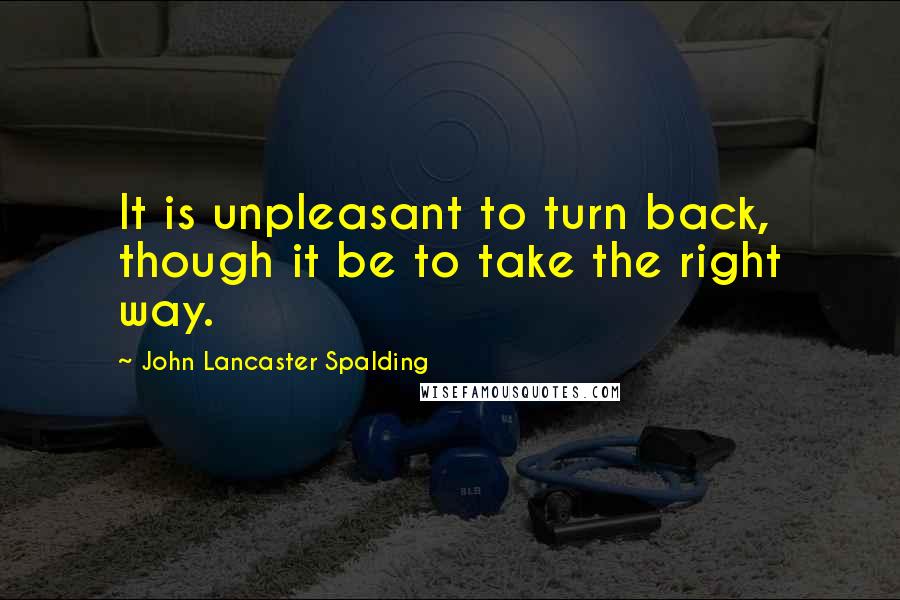 John Lancaster Spalding Quotes: It is unpleasant to turn back, though it be to take the right way.