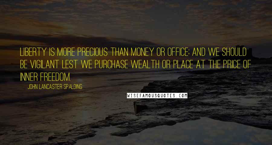 John Lancaster Spalding Quotes: Liberty is more precious than money or office; and we should be vigilant lest we purchase wealth or place at the price of inner freedom.