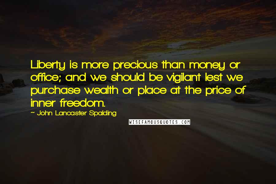 John Lancaster Spalding Quotes: Liberty is more precious than money or office; and we should be vigilant lest we purchase wealth or place at the price of inner freedom.