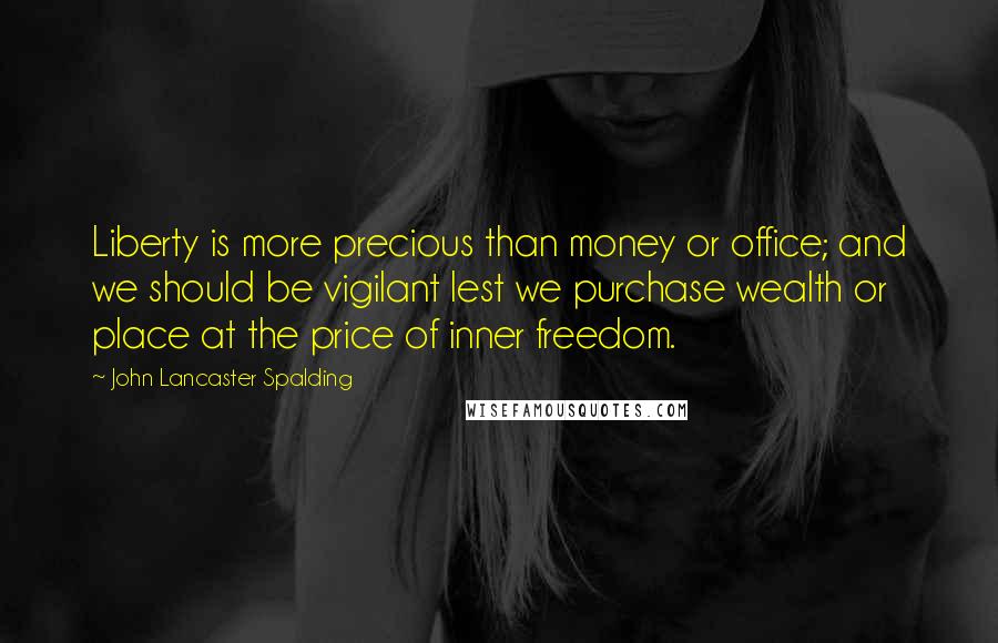 John Lancaster Spalding Quotes: Liberty is more precious than money or office; and we should be vigilant lest we purchase wealth or place at the price of inner freedom.