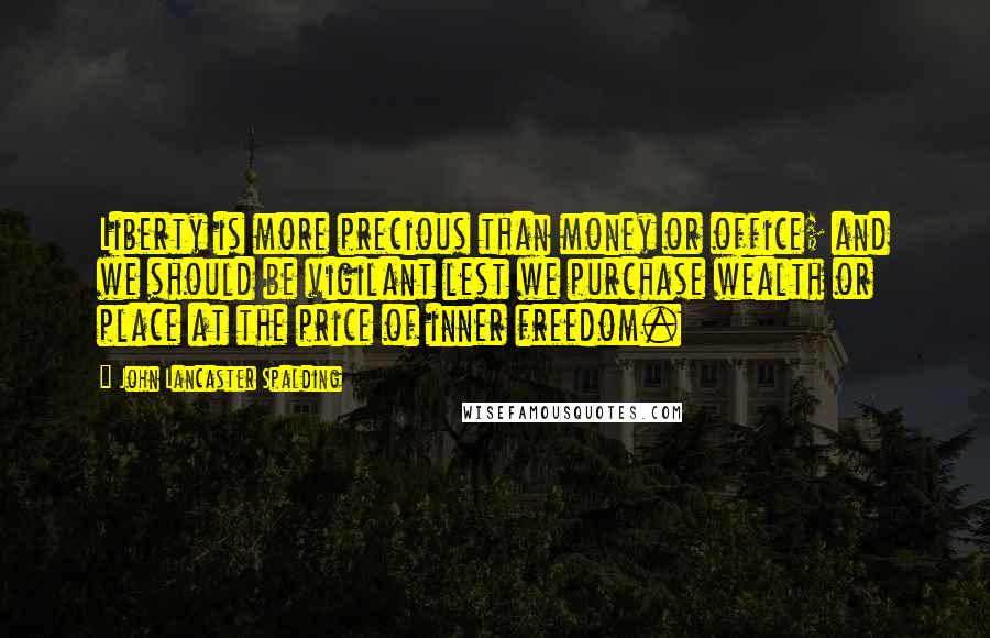 John Lancaster Spalding Quotes: Liberty is more precious than money or office; and we should be vigilant lest we purchase wealth or place at the price of inner freedom.