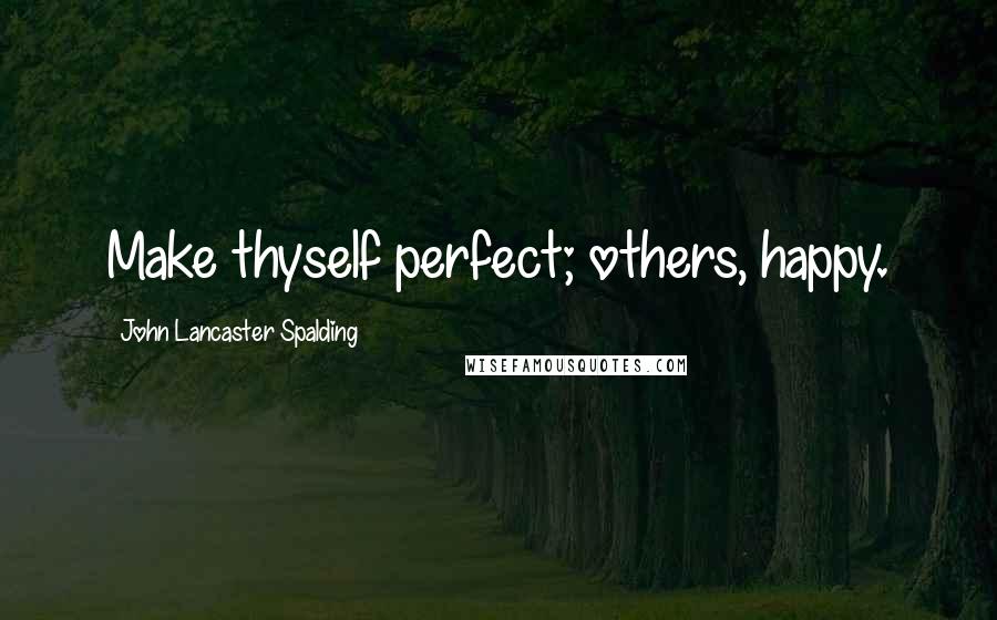 John Lancaster Spalding Quotes: Make thyself perfect; others, happy.