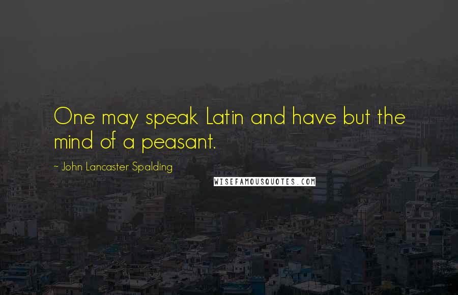 John Lancaster Spalding Quotes: One may speak Latin and have but the mind of a peasant.