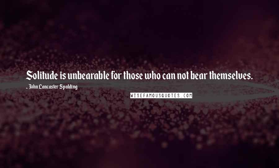 John Lancaster Spalding Quotes: Solitude is unbearable for those who can not bear themselves.