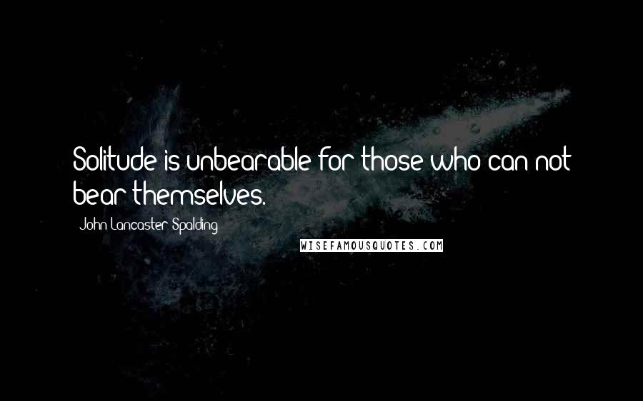 John Lancaster Spalding Quotes: Solitude is unbearable for those who can not bear themselves.