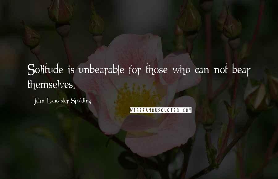 John Lancaster Spalding Quotes: Solitude is unbearable for those who can not bear themselves.