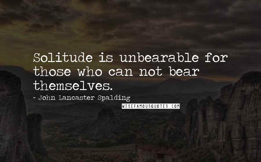John Lancaster Spalding Quotes: Solitude is unbearable for those who can not bear themselves.