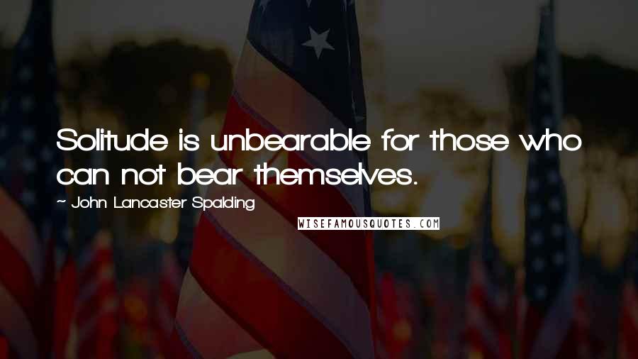 John Lancaster Spalding Quotes: Solitude is unbearable for those who can not bear themselves.