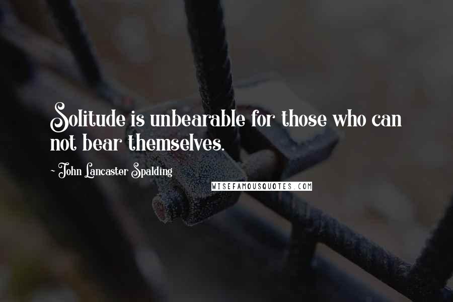John Lancaster Spalding Quotes: Solitude is unbearable for those who can not bear themselves.