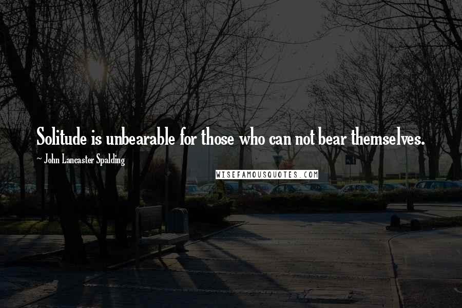 John Lancaster Spalding Quotes: Solitude is unbearable for those who can not bear themselves.