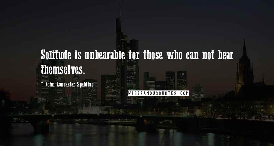 John Lancaster Spalding Quotes: Solitude is unbearable for those who can not bear themselves.
