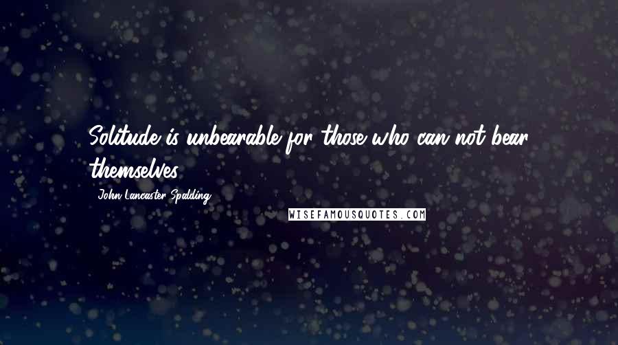 John Lancaster Spalding Quotes: Solitude is unbearable for those who can not bear themselves.