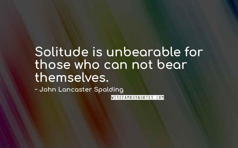 John Lancaster Spalding Quotes: Solitude is unbearable for those who can not bear themselves.