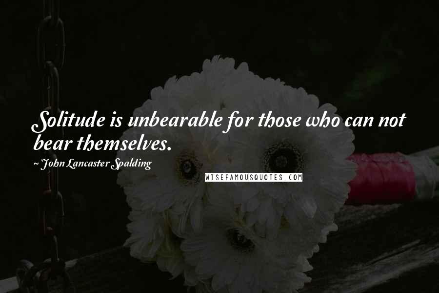 John Lancaster Spalding Quotes: Solitude is unbearable for those who can not bear themselves.