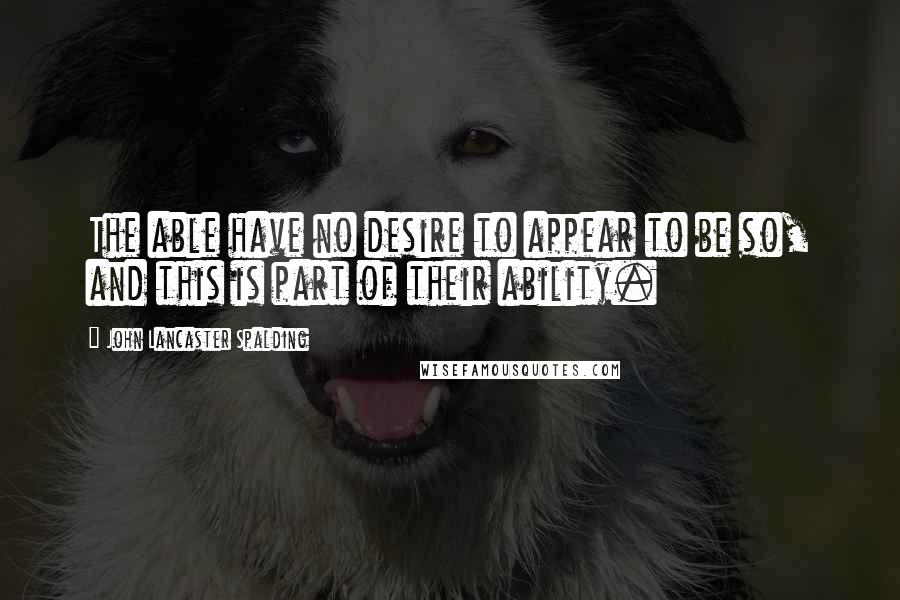 John Lancaster Spalding Quotes: The able have no desire to appear to be so, and this is part of their ability.