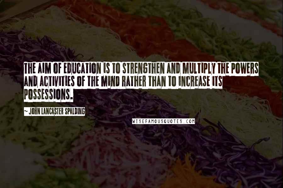 John Lancaster Spalding Quotes: The aim of education is to strengthen and multiply the powers and activities of the mind rather than to increase its possessions.