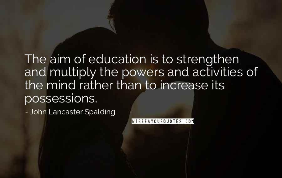 John Lancaster Spalding Quotes: The aim of education is to strengthen and multiply the powers and activities of the mind rather than to increase its possessions.