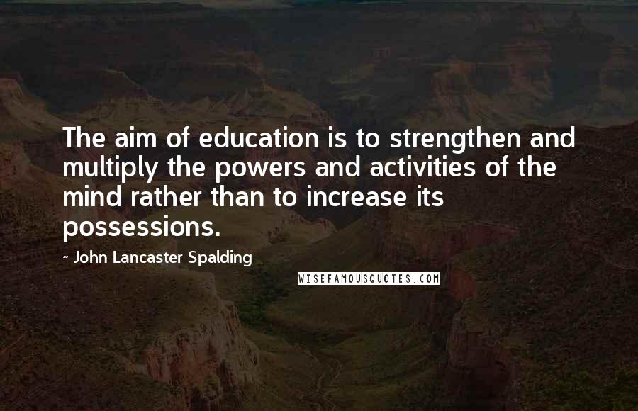 John Lancaster Spalding Quotes: The aim of education is to strengthen and multiply the powers and activities of the mind rather than to increase its possessions.