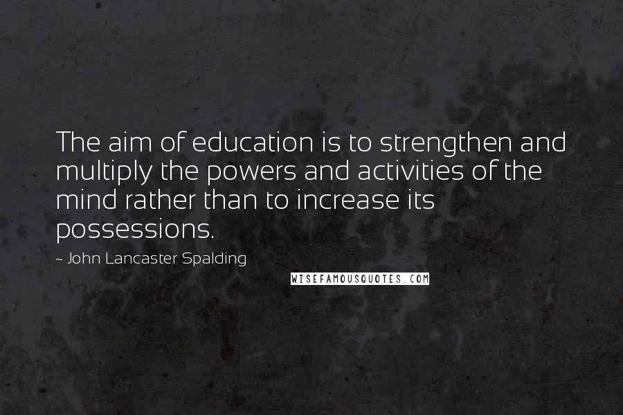 John Lancaster Spalding Quotes: The aim of education is to strengthen and multiply the powers and activities of the mind rather than to increase its possessions.