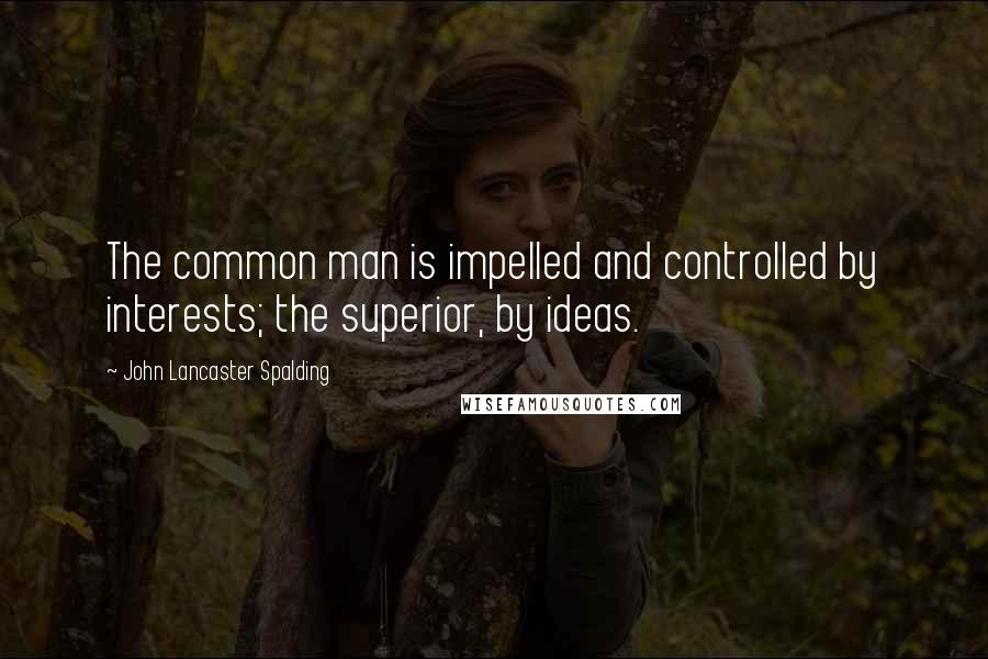 John Lancaster Spalding Quotes: The common man is impelled and controlled by interests; the superior, by ideas.