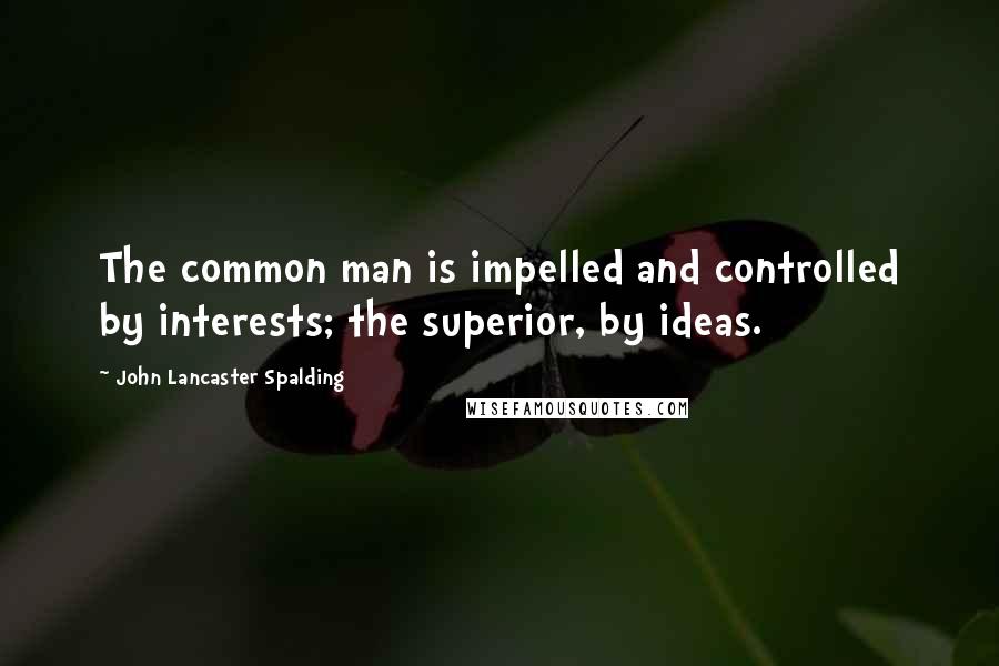 John Lancaster Spalding Quotes: The common man is impelled and controlled by interests; the superior, by ideas.