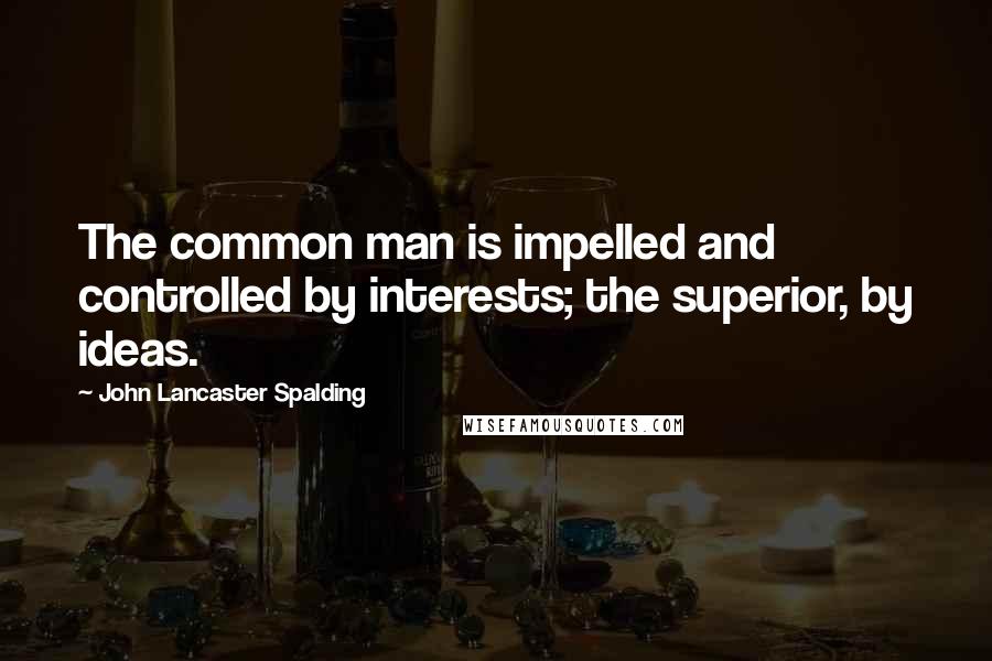 John Lancaster Spalding Quotes: The common man is impelled and controlled by interests; the superior, by ideas.
