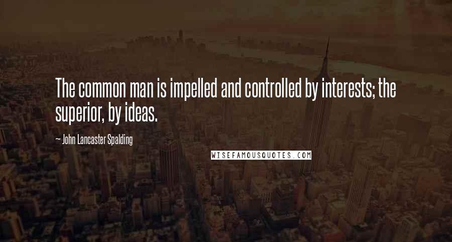 John Lancaster Spalding Quotes: The common man is impelled and controlled by interests; the superior, by ideas.