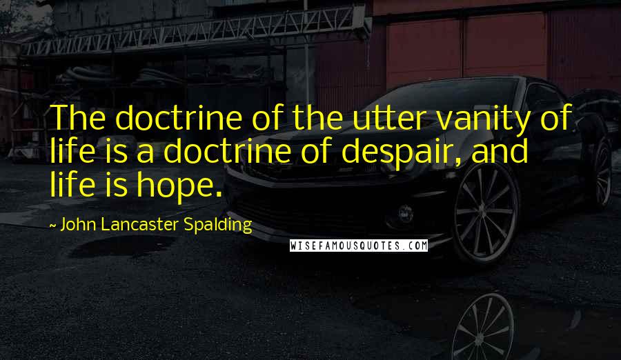 John Lancaster Spalding Quotes: The doctrine of the utter vanity of life is a doctrine of despair, and life is hope.