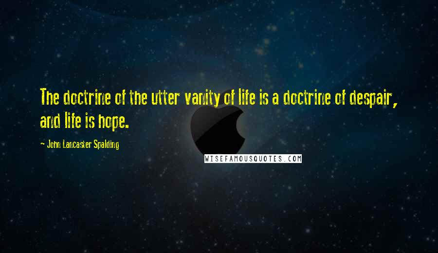 John Lancaster Spalding Quotes: The doctrine of the utter vanity of life is a doctrine of despair, and life is hope.